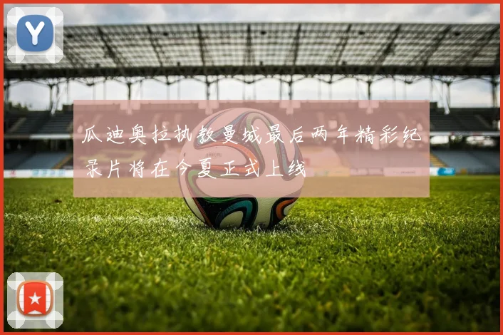 瓜迪奥拉执教曼城最后两年精彩纪录片将在今夏正式上线
