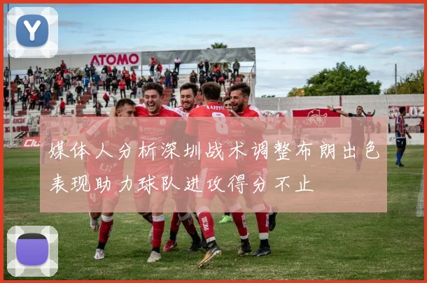 媒体人分析深圳战术调整布朗出色表现助力球队进攻得分不止