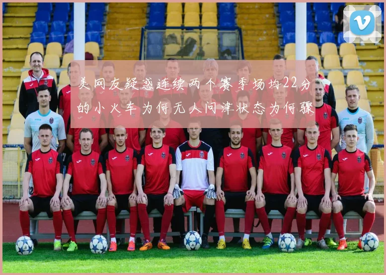 美网友疑惑连续两个赛季场均22分的小火车为何无人问津状态为何骤降
