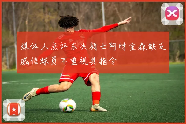 媒体人点评东决骑士阿特金森缺乏威信球员不重视其指令