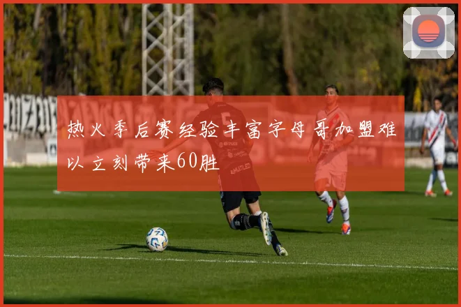 热火季后赛经验丰富字母哥加盟难以立刻带来60胜
