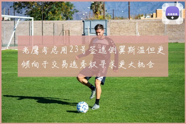 老鹰考虑用23号签选侧翼斯温但更倾向于交易选秀权寻求更大机会