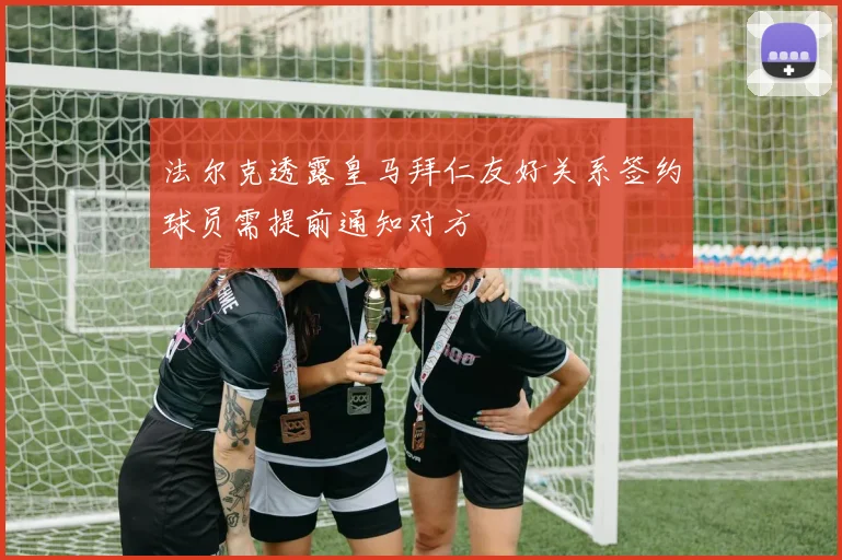 法尔克透露皇马拜仁友好关系签约球员需提前通知对方