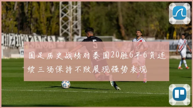国足历史战绩对泰国20胜6平6负连续三场保持不败展现强势表现