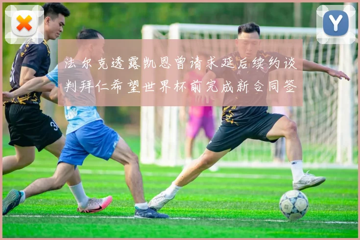 法尔克透露凯恩曾请求延后续约谈判拜仁希望世界杯前完成新合同签署