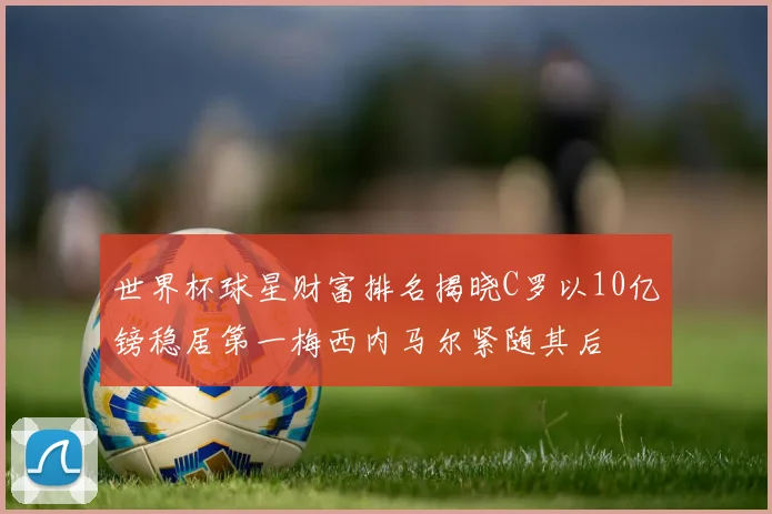 世界杯球星财富排名揭晓C罗以10亿镑稳居第一梅西内马尔紧随其后