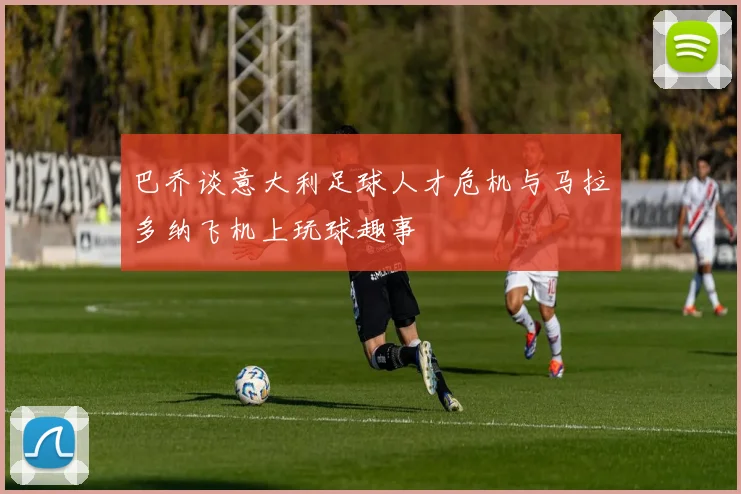 巴乔谈意大利足球人才危机与马拉多纳飞机上玩球趣事