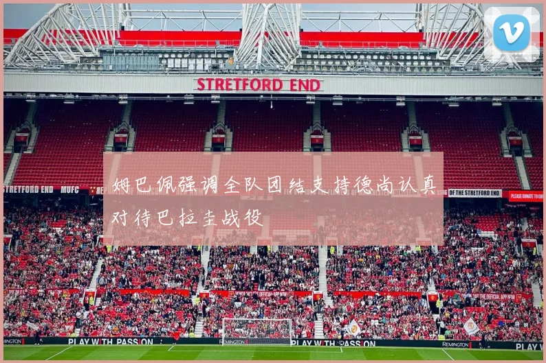 姆巴佩强调全队团结支持德尚认真对待巴拉圭战役