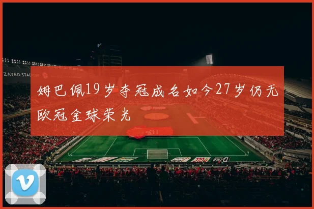 姆巴佩19岁夺冠成名如今27岁仍无欧冠金球荣光