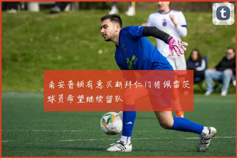 南安普顿有意买断拜仁门将佩雷茨球员希望继续留队