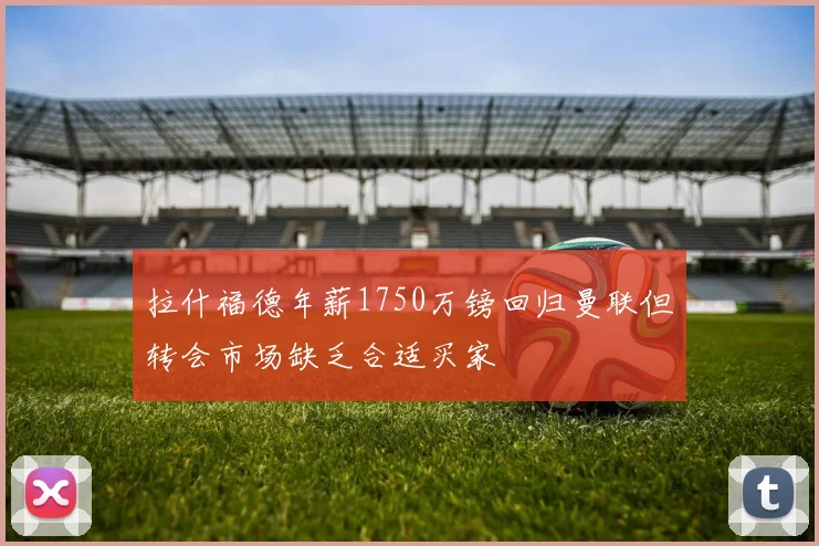 拉什福德年薪1750万镑回归曼联但转会市场缺乏合适买家