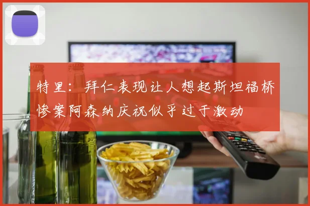 特里：拜仁表现让人想起斯坦福桥惨案阿森纳庆祝似乎过于激动