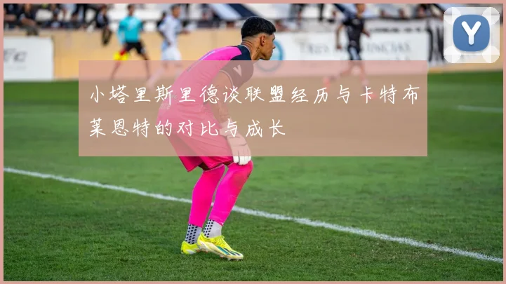 小塔里斯里德谈联盟经历与卡特布莱恩特的对比与成长